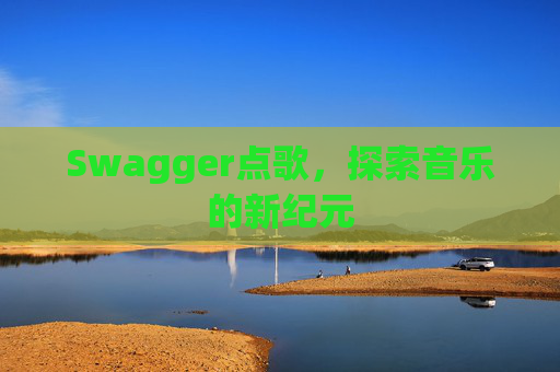Swagger点歌,探索音乐的新纪元 Swagger点歌,探索音乐的新纪元
