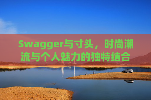 Swagger与寸头,时尚潮流与个人魅力的独特结合 Swagger与寸头,时尚潮流与个人魅力的独特结合